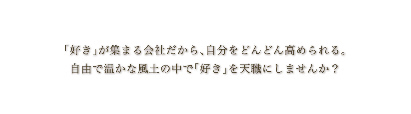 「好き」が集まる会社だから、自分をどんどん高められる。自由で温かな風土の中で「好き」を天職にしませんか？