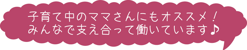 子育て中のママさんにもオススメ！みんなで支え合って働いています♪