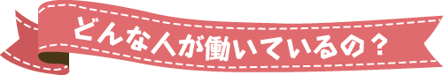 どんな人が働いているの？