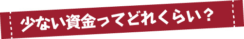 少ない資金ってどれくらい？