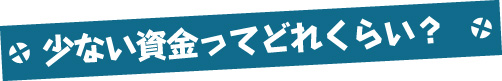 少ない資金ってどれくらい？